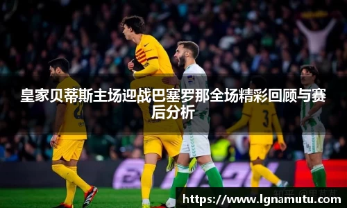 皇家贝蒂斯主场迎战巴塞罗那全场精彩回顾与赛后分析