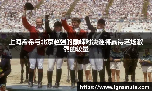 上海希希与北京赵强的巅峰对决谁将赢得这场激烈的较量