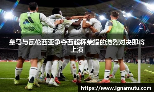 皇马与瓦伦西亚争夺西超杯荣耀的激烈对决即将上演